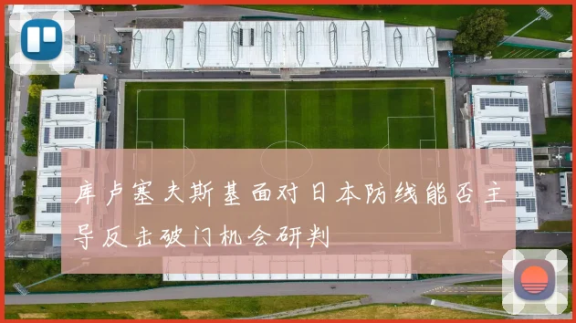 库卢塞夫斯基面对日本防线能否主导反击破门机会研判