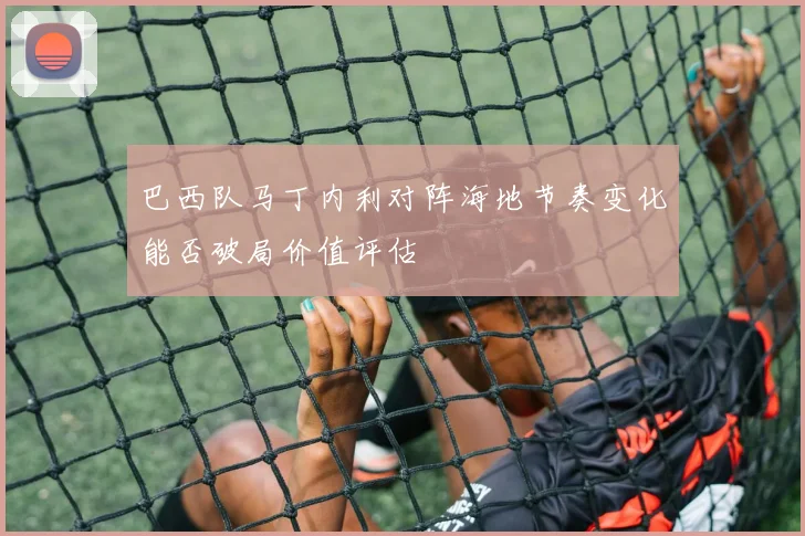 巴西队马丁内利对阵海地节奏变化能否破局价值评估