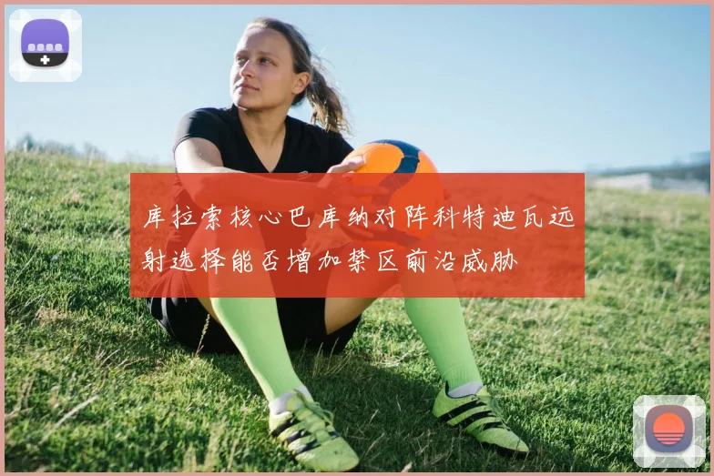 库拉索核心巴库纳对阵科特迪瓦远射选择能否增加禁区前沿威胁