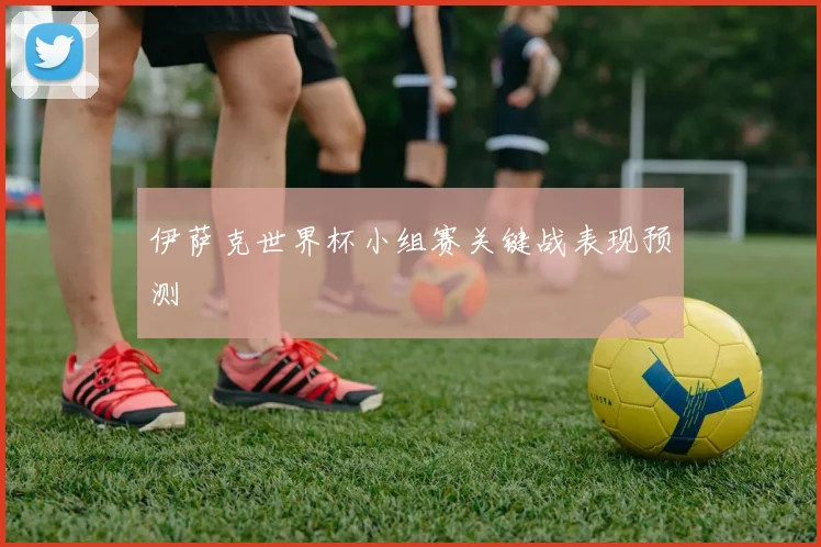 伊萨克世界杯小组赛关键战表现预测