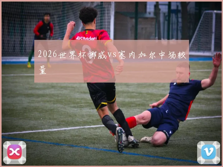 2026世界杯挪威vs塞内加尔中场较量