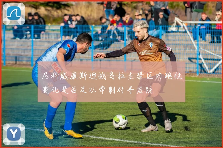 尼科威廉斯迎战乌拉圭禁区内跑位变化是否足以牵制对手后防