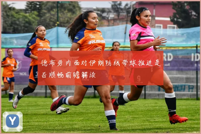 德布劳内面对伊朗防线带球推进是否顺畅前瞻解读
