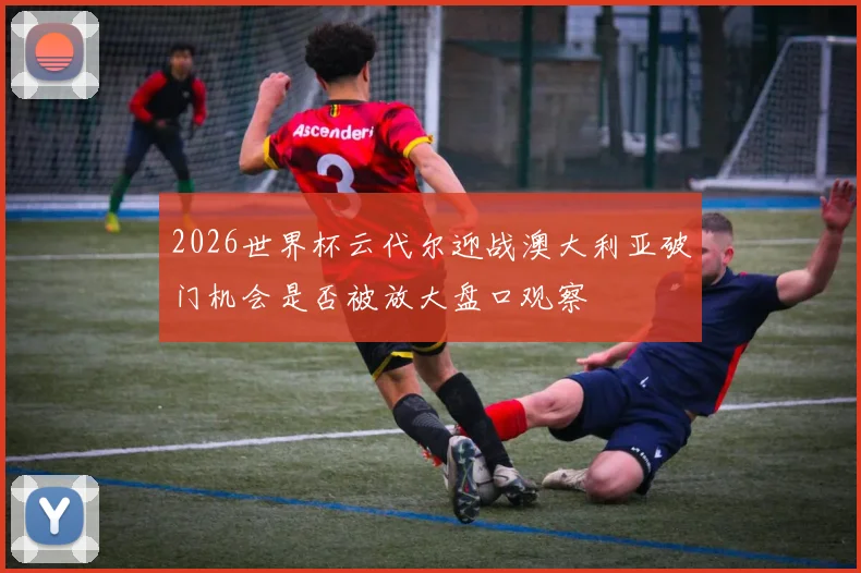 2026世界杯云代尔迎战澳大利亚破门机会是否被放大盘口观察