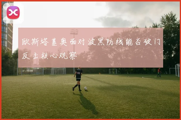 欧斯塔基奥面对波黑防线能否破门反击核心观察
