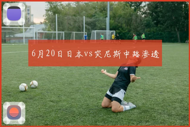6月20日日本vs突尼斯中路渗透
