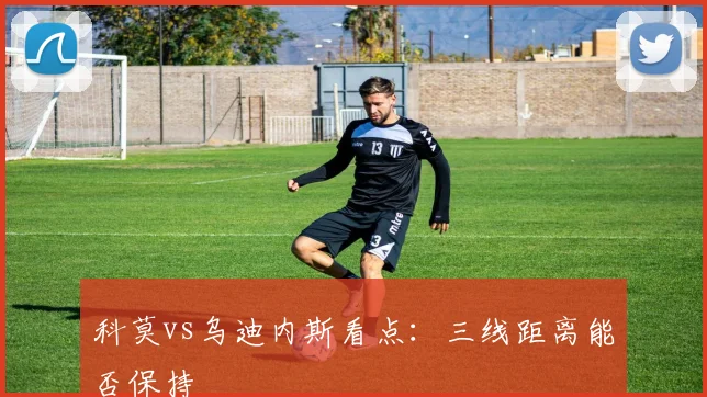 科莫vs乌迪内斯看点：三线距离能否保持