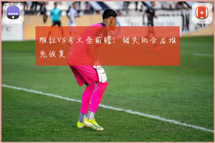 维拉vs考文垂前瞻:错失机会后谁先恢复