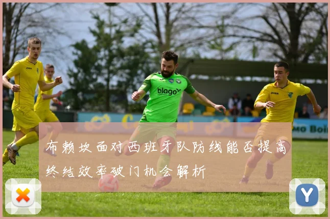 布赖坎面对西班牙队防线能否提高终结效率破门机会解析