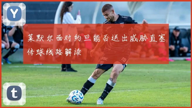 莱默尔面对约旦能否送出威胁直塞传球线路解读