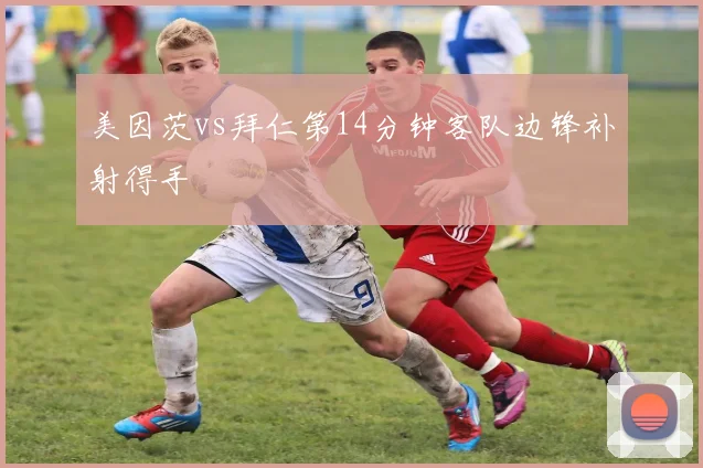 美因茨vs拜仁第14分钟客队边锋补射得手