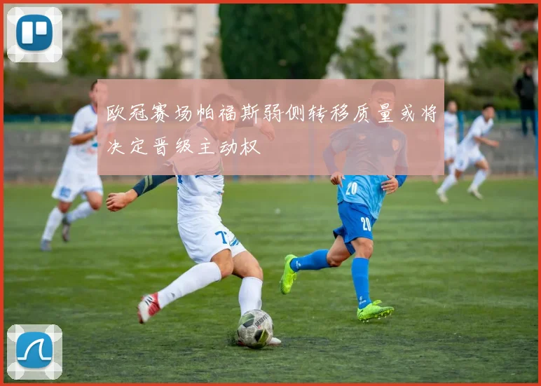欧冠赛场帕福斯弱侧转移质量或将决定晋级主动权
