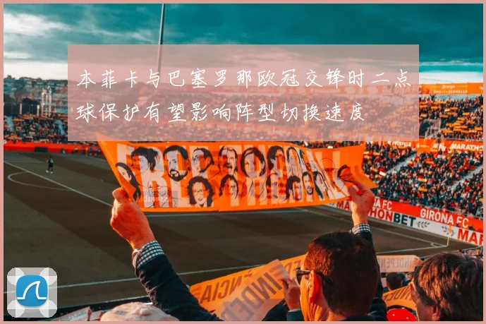 本菲卡与巴塞罗那欧冠交锋时二点球保护有望影响阵型切换速度
