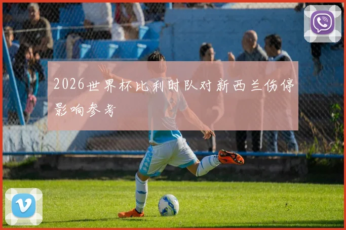 2026世界杯比利时队对新西兰伤停影响参考