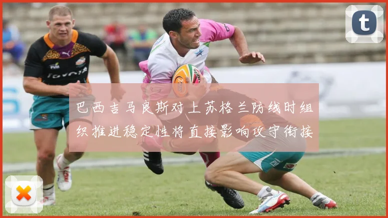 巴西吉马良斯对上苏格兰防线时组织推进稳定性将直接影响攻守衔接