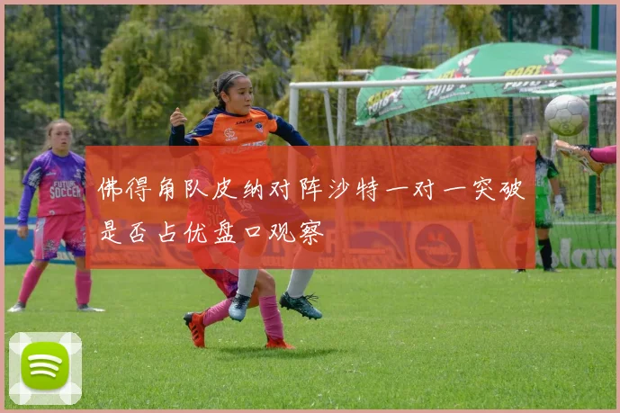 佛得角队皮纳对阵沙特一对一突破是否占优盘口观察