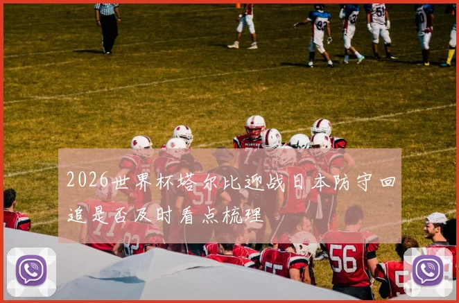 2026世界杯塔尔比迎战日本防守回追是否及时看点梳理