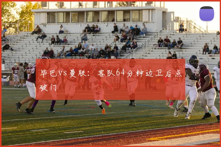 毕巴vs曼联：客队64分钟边卫后点破门