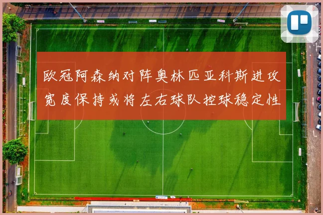 欧冠阿森纳对阵奥林匹亚科斯进攻宽度保持或将左右球队控球稳定性