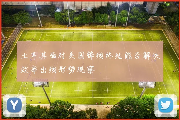 土耳其面对美国锋线终结能否解决效率出线形势观察