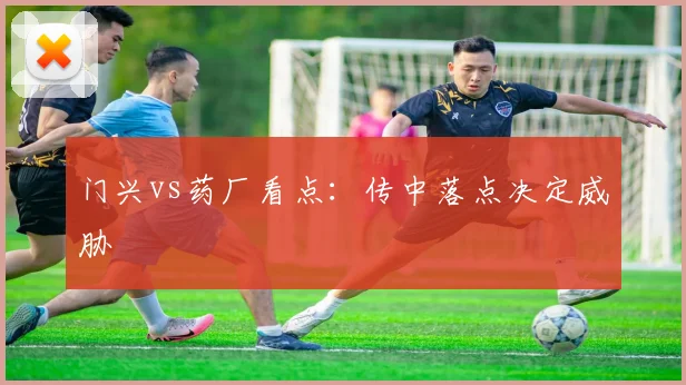 门兴vs药厂看点：传中落点决定威胁