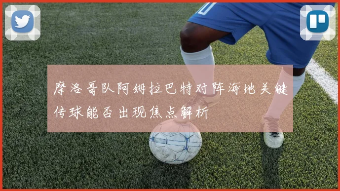 摩洛哥队阿姆拉巴特对阵海地关键传球能否出现焦点解析
