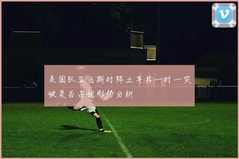 美国队亚当斯对阵土耳其一对一突破是否占优形势分析