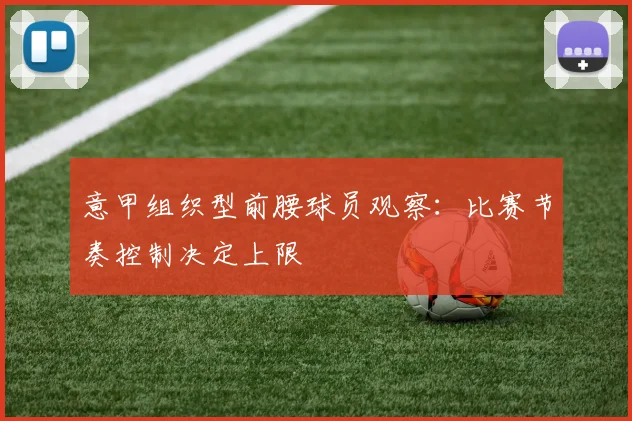 意甲组织型前腰球员观察：比赛节奏控制决定上限