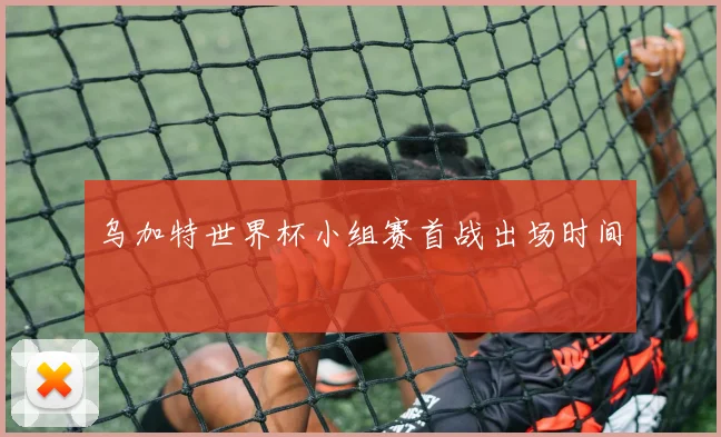 乌加特世界杯小组赛首战出场时间