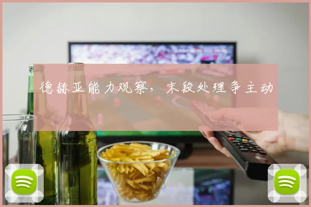 德赫亚能力观察，末段处理争主动