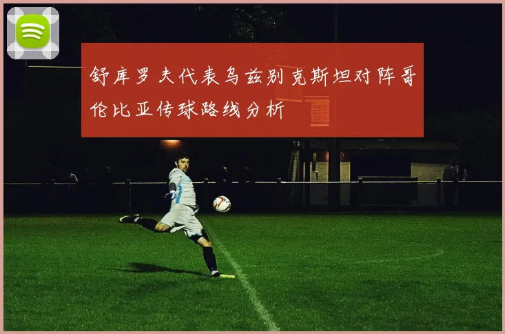 舒库罗夫代表乌兹别克斯坦对阵哥伦比亚传球路线分析