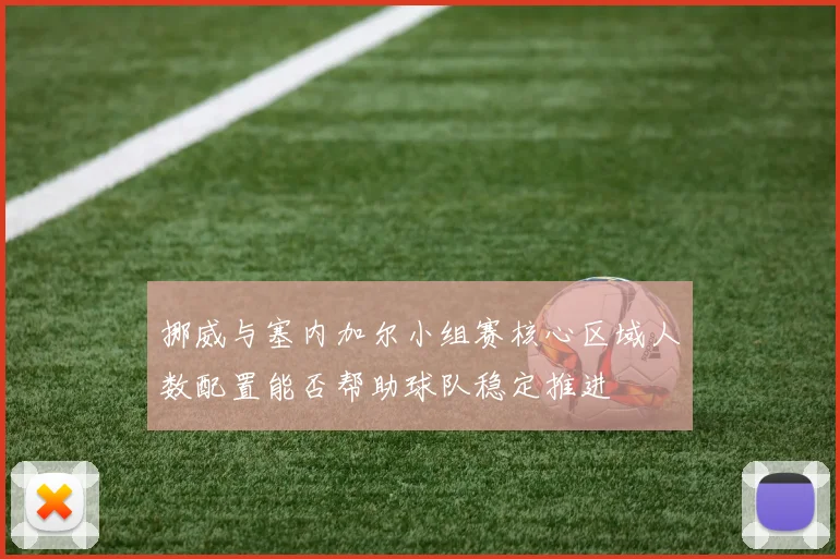 挪威与塞内加尔小组赛核心区域人数配置能否帮助球队稳定推进