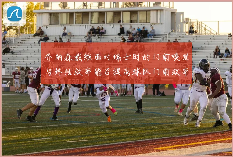 乔纳森戴维面对瑞士时的门前嗅觉与终结效率能否提高球队门前效率