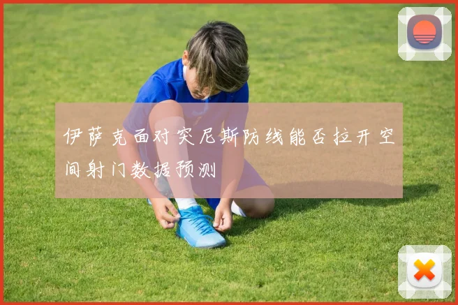 伊萨克面对突尼斯防线能否拉开空间射门数据预测